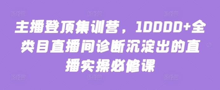 主播登顶集训营,10000+全类目直播间诊断沉淀出的直播实操必修课-吾爱云课堂