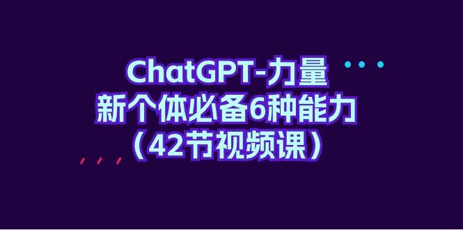 (9684期)ChatGPT-力量 新个体必备6种能力(42节视频课)-吾爱云课堂