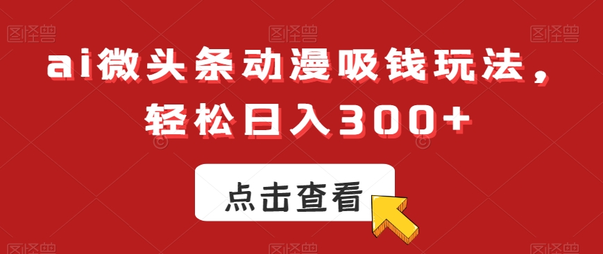 ai微头条动漫吸钱玩法，轻松日入300+【揭秘】-吾爱云课堂