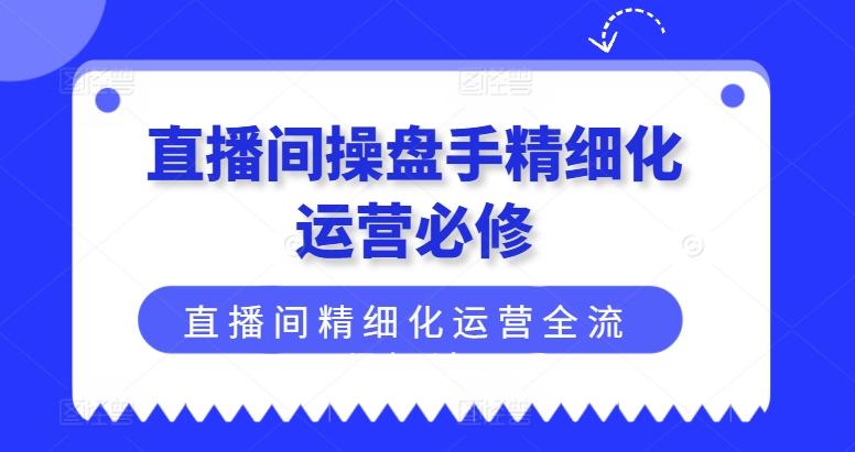 直播间操盘手精细化运营必修,直播间精细化运营全流程解读-吾爱云课堂