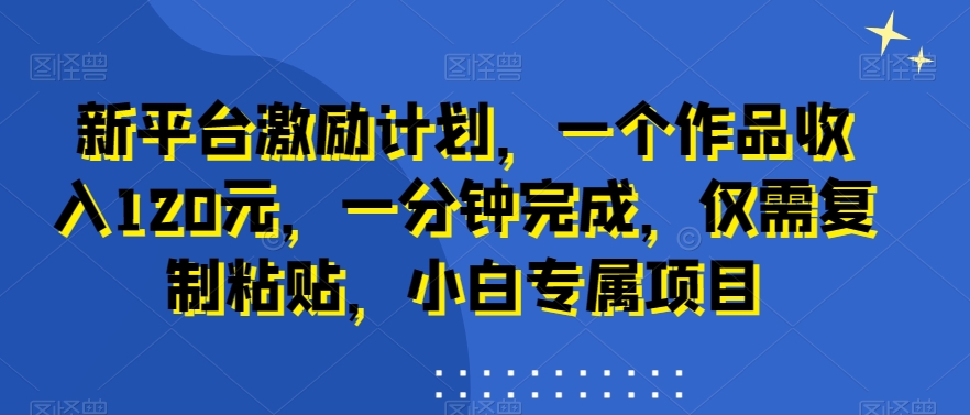 新平台激励计划,一个作品收入120元,一分钟完成,仅需复制粘贴,小白专属项目【揭秘】-吾爱云课堂
