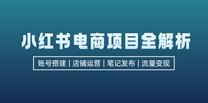 小红书电商项目全解析,包括账号搭建、店铺运营、笔记发布  实现流量变现-吾爱云课堂