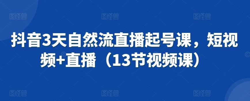 抖音3天自然流直播起号课,短视频+直播(13节视频课)-吾爱云课堂