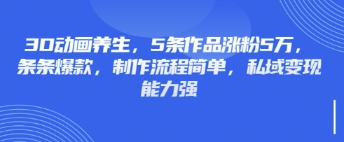 3D动画养生,5条作品涨粉5万,条条爆款,制作流程简单,私域变现能力强-吾爱云课堂