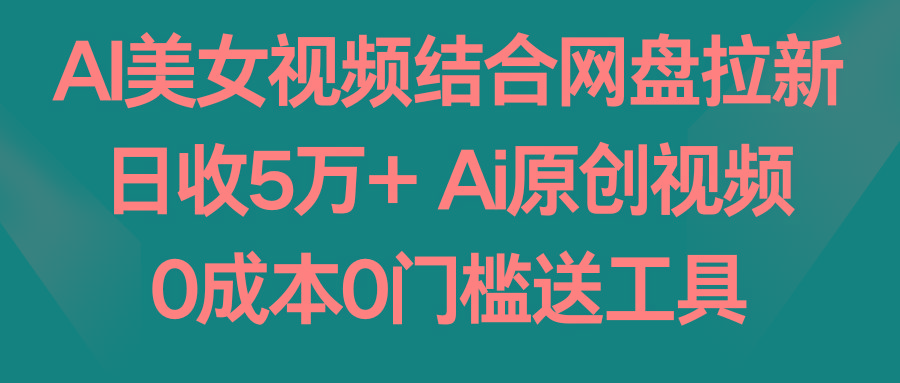 AI美女视频结合网盘拉新,日收5万+ 两分钟一条Ai原创视频,0成本0门槛送工具-吾爱云课堂