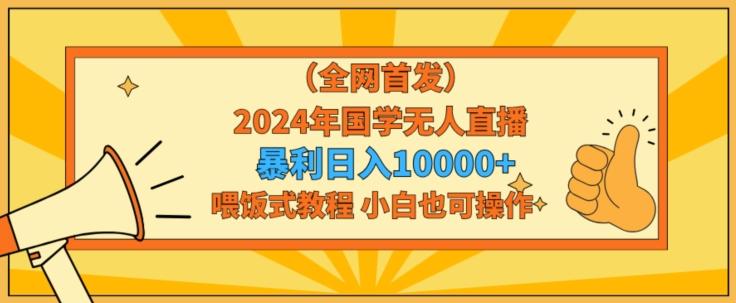 全网首发2024年国学无人直播暴力日入1w,加喂饭式教程,小白也可操作【揭秘】-吾爱云课堂