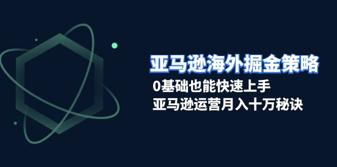 亚马逊海外掘金策略,0基础也能快速上手,亚马逊运营月入十万秘诀-吾爱云课堂
