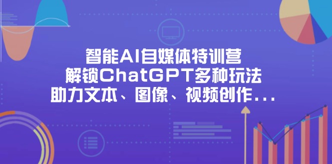 智能AI自媒体特训营,解锁ChatGPT多种玩法,助力文本、图像、视频创作...-吾爱云课堂