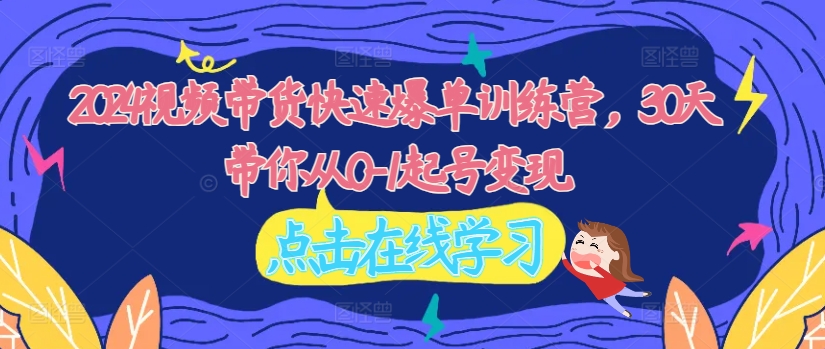 2024视频带货快速爆单训练营,30天带你从0-1起号变现-吾爱云课堂