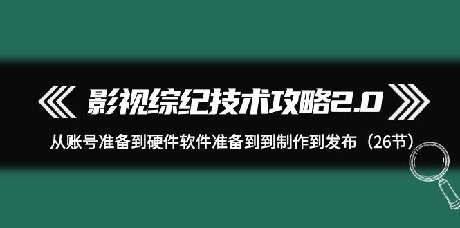 (9633期)影视 综纪技术攻略2.0:从账号准备到硬件软件准备到到制作到发布(26节)-吾爱云课堂