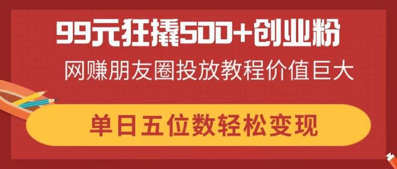 99元狂撬500+创业粉,网赚朋友圈投放教程价值巨大,单日五位数轻松变现-吾爱云课堂
