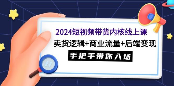 (9471期)2024短视频带货内核线上课:卖货逻辑+商业流量+后端变现,手把手带你入场-吾爱云课堂
