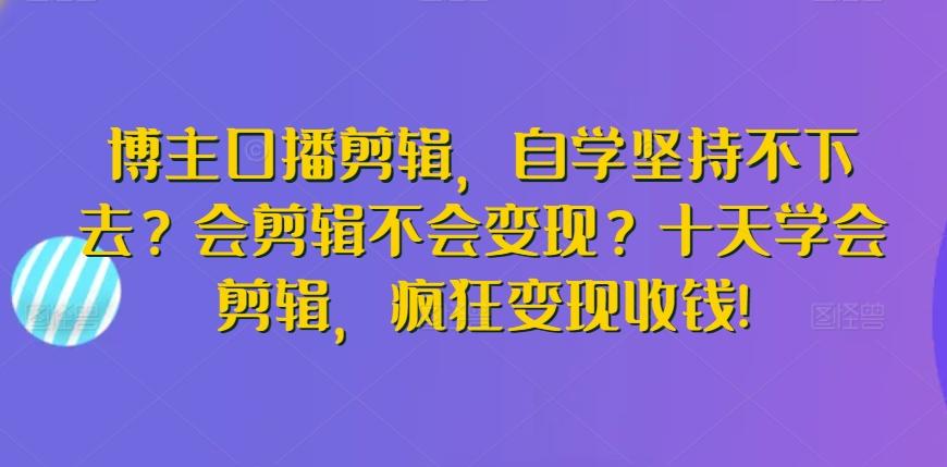 博主口播剪辑，自学坚持不下去？会剪辑不会变现？十天学会剪辑，疯狂变现收钱!-吾爱云课堂