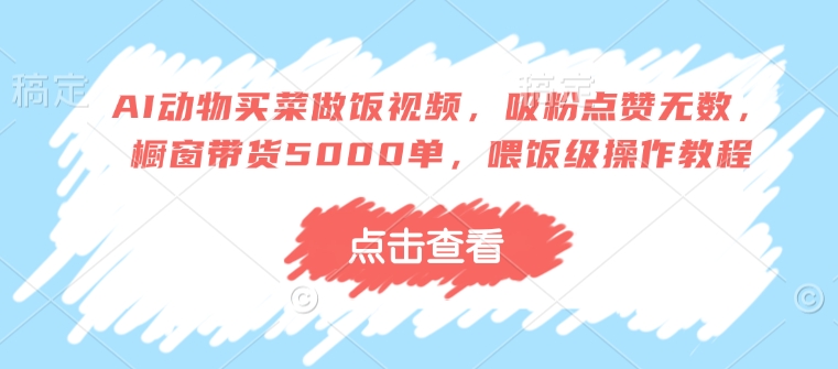 AI动物买菜做饭视频,吸粉点赞无数,橱窗带货5000单,喂饭级操作教程-吾爱云课堂