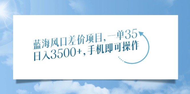 蓝海风口差价项目,一单35,日入3500+,手机即可操作-吾爱云课堂