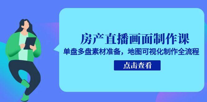 房产直播画面制作课,单盘多盘素材准备,地图可视化制作全流程-吾爱云课堂