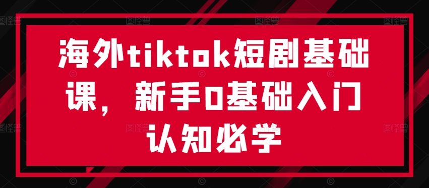 海外tiktok短剧基础课，新手0基础入门认知必学-吾爱云课堂