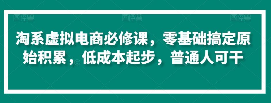 淘系虚拟电商必修课,零基础搞定原始积累,低成本起步,普通人可干-吾爱云课堂