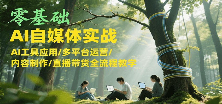 零基础AI自媒体实战,AI工具应用/多平台运营/内容制作/直播带货全流程教学-吾爱云课堂