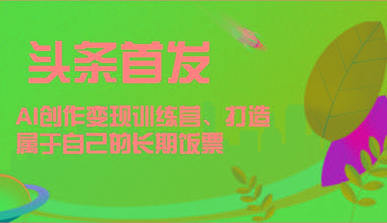 头条首发 AI创作变现训练营,打造属于自己的长期饭票-吾爱云课堂