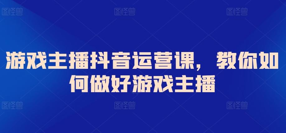 游戏主播抖音运营课,教你如何做好游戏主播-吾爱云课堂