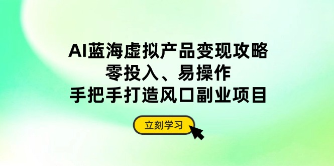 AI蓝海虚拟产品变现攻略,零投入、易操作,手把手打造风口副业项目-吾爱云课堂