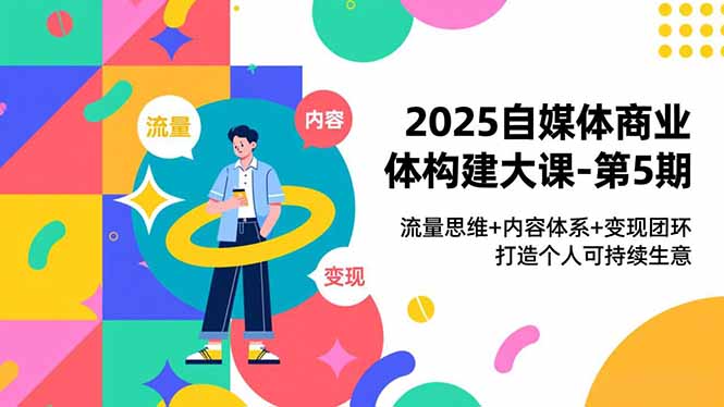 2025自媒体商业体构建大课-第5期，流量思维+内容体系+变现闭环，打造个人可持续生意-吾爱云课堂