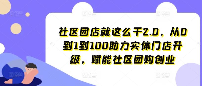 社区团店就这么干2.0，从0到1到100助力实体门店升级，赋能社区团购创业-吾爱云课堂