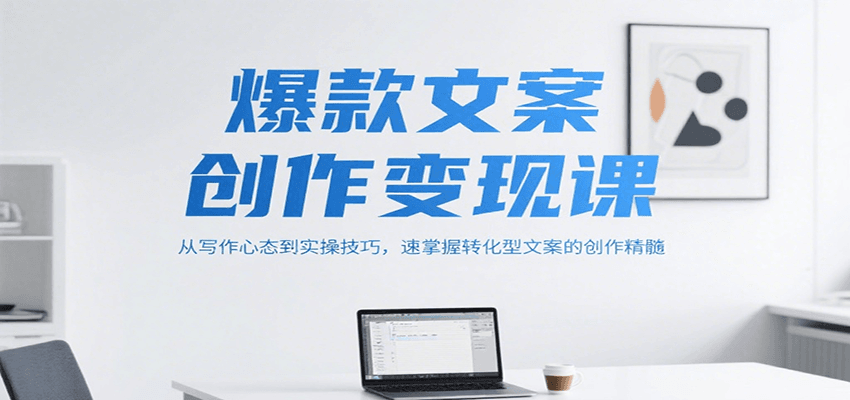 爆款文案创作变现课,从写作心态到实操技巧,速掌握转化型文案的创作精髓-吾爱云课堂