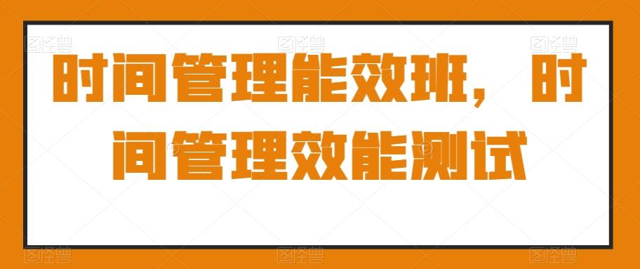 时间管理能效班,时间管理效能测试-吾爱云课堂