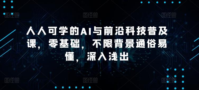 人人可学的AI与前沿科技普及课,零基础,不限背景通俗易懂,深入浅出-吾爱云课堂