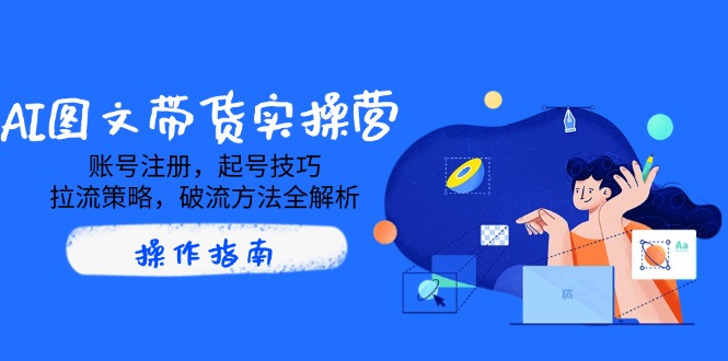 AI图文带货实操营,账号注册,起号技巧,拉流策略,破流方法全解析-吾爱云课堂