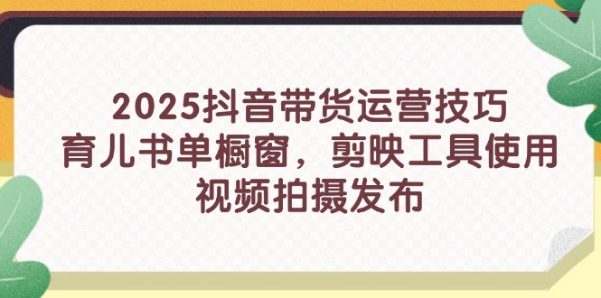 2025抖音带货运营技巧,育儿书单橱窗,剪映工具使用,视频拍摄发布-吾爱云课堂