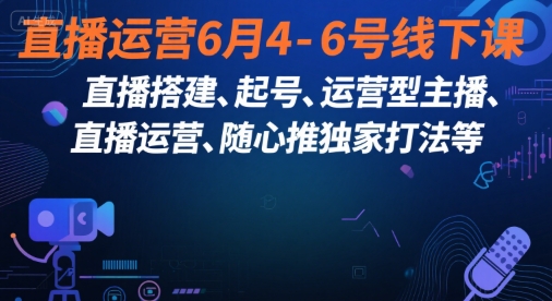 直播运营6月4-6号线下课,直播搭建、起号、运营型主播、直播运营、随心推独家打法等-吾爱云课堂
