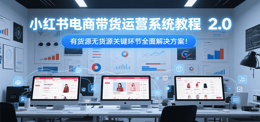 小红书电商带货运营系统教程2.0,有货源无货源关键环节全面解决方案!-吾爱云课堂