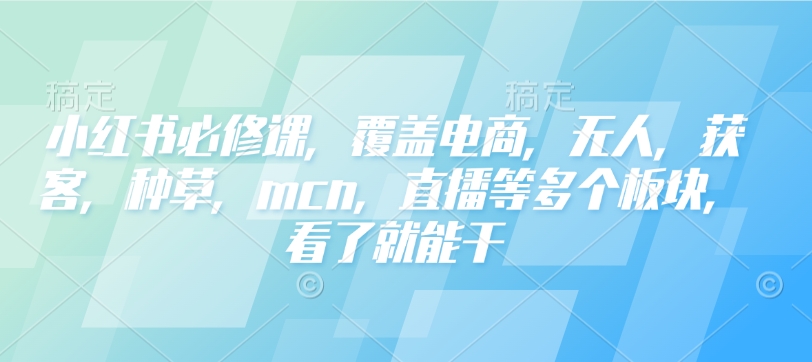 小红书必修课,覆盖电商,无人,获客,种草,mcn,直播等多个板块,看了就能干-吾爱云课堂