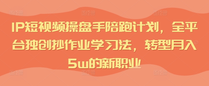 IP短视频操盘手陪跑计划,全平台独创抄作业学习法,转型月入5w的新职业-吾爱云课堂