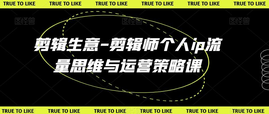 剪辑生意-剪辑师个人ip流量思维与运营策略课-吾爱云课堂