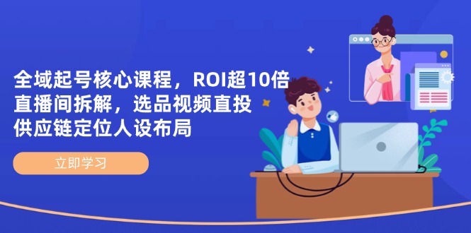 全域起号核心课程,ROI超10倍直播间拆解,选品直投,供应链定位人设布局-吾爱云课堂