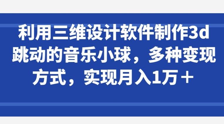 利用三维设计软件制作3d跳动的音乐小球,多种变现方式,实现月入1万+【揭秘】-吾爱云课堂