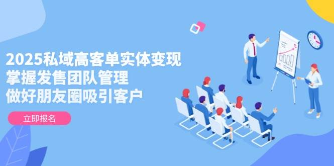 2025私域高客单实体变现，掌握发售团队管理，做好朋友圈吸引客户-吾爱云课堂