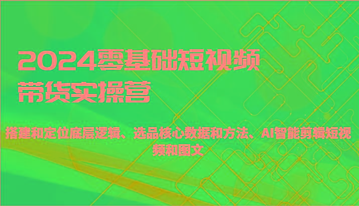 2024零基础短视频带货实操营-搭建和定位底层逻辑、选品核心数据和方法、AI智能剪辑-吾爱云课堂