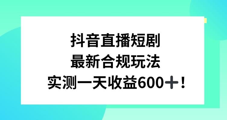 抖音直播短剧最新合规玩法，实测一天变现600+，教程+素材全解析【揭秘】-吾爱云课堂