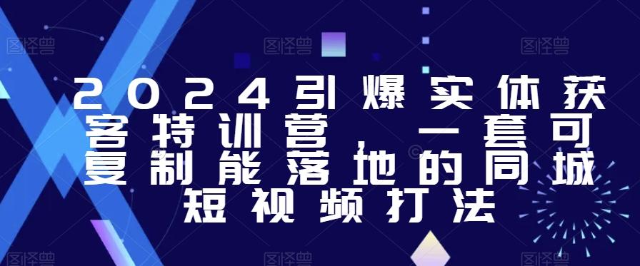 2024引爆实体获客特训营,一套可复制能落地的同城短视频打法-吾爱云课堂