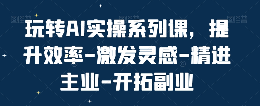玩转AI实操系列课,提升效率-激发灵感-精进主业-开拓副业-吾爱云课堂