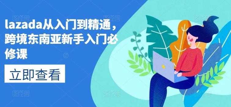lazada从入门到精通,跨境东南亚新手入门必修课-吾爱云课堂