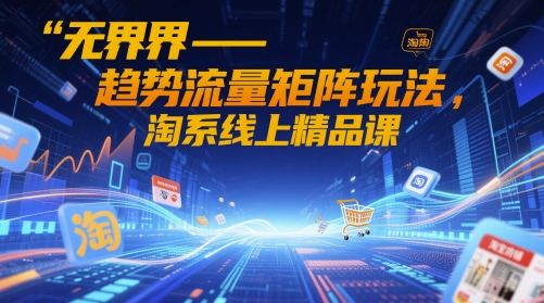 无界-趋势流量矩阵玩法，淘系线上精品课-吾爱云课堂