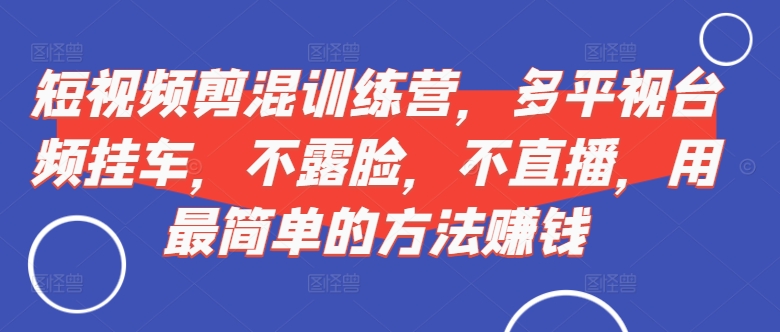 短视频剪混训练营,多平视台频挂车,不露脸,不直播,用最简单的方法赚钱-吾爱云课堂