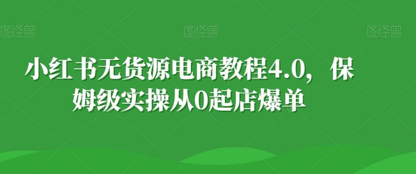 小红书无货源电商教程4.0,保姆级实操从0起店爆单【拆解】-吾爱云课堂