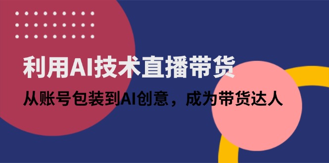 利用AI技术直播带货:从账号包装到AI创意,成为带货达人-吾爱云课堂